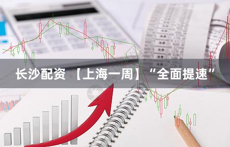 长沙配资 【上海一周】“全面提速”