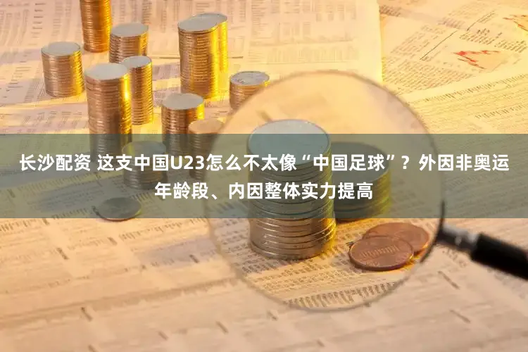 长沙配资 这支中国U23怎么不太像“中国足球”？外因非奥运年龄段、内因整体实力提高