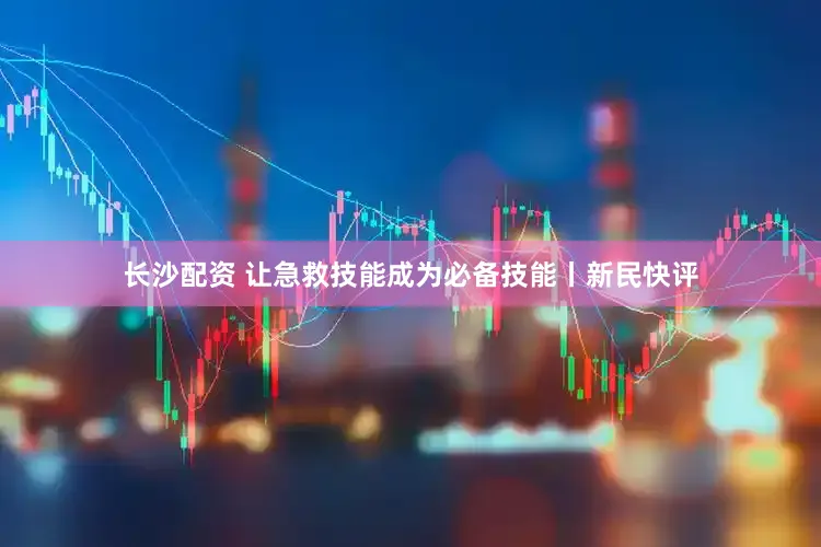 长沙配资 让急救技能成为必备技能丨新民快评