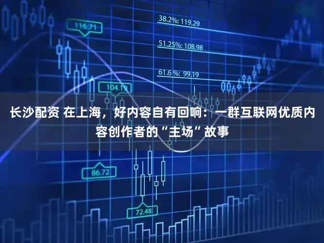 长沙配资 在上海，好内容自有回响：一群互联网优质内容创作者的“主场”故事