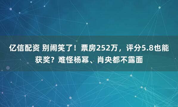 亿信配资 别闹笑了！票房252万，评分5.8也能获奖？难怪杨幂、肖央都不露面