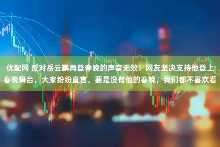 优配网 反对岳云鹏再登春晚的声音无效！网友坚决支持他登上春晚舞台，大家纷纷直言，要是没有他的春晚，我们都不喜欢看