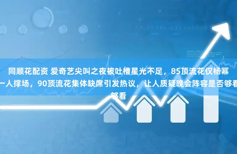 同顺花配资 爱奇艺尖叫之夜被吐槽星光不足，85顶流花仅杨幂一人撑场，90顶流花集体缺席引发热议，让人质疑晚会阵容是否够看