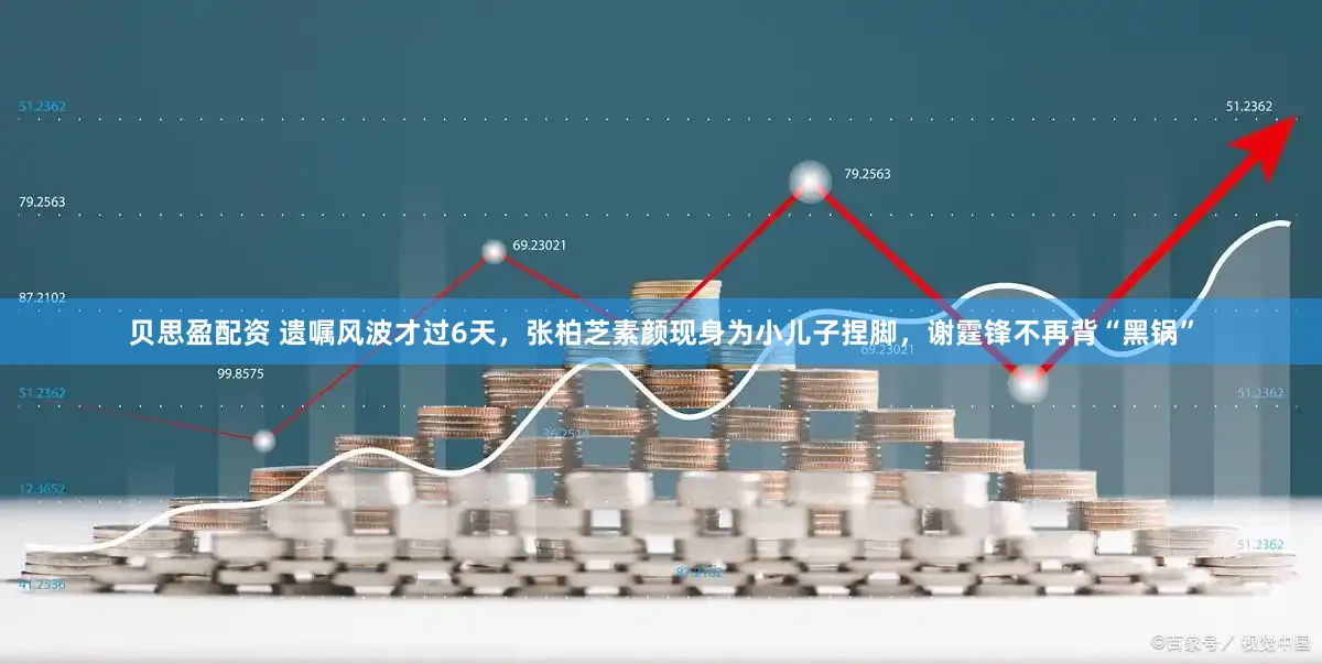 贝思盈配资 遗嘱风波才过6天，张柏芝素颜现身为小儿子捏脚，谢霆锋不再背“黑锅”