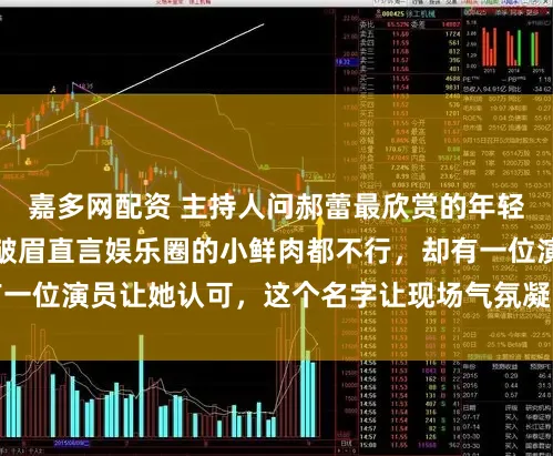 嘉多网配资 主持人问郝蕾最欣赏的年轻男演员是谁，郝蕾皱眉直言娱乐圈的小鲜肉都不行，却有一位演员让她认可，这个名字让现场气氛凝固瞬间引发热议