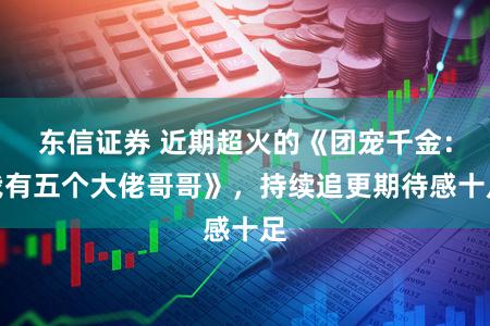 东信证券 近期超火的《团宠千金：我有五个大佬哥哥》，持续追更期待感十足