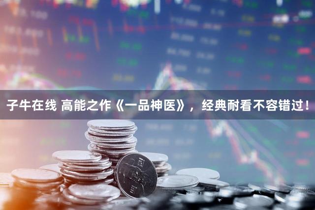 子牛在线 高能之作《一品神医》，经典耐看不容错过！