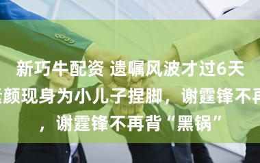 新巧牛配资 遗嘱风波才过6天，张柏芝素颜现身为小儿子捏脚，谢霆锋不再背“黑锅”