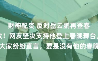 财神配资 反对岳云鹏再登春晚的声音无效！网友坚决支持他登上春晚舞台，大家纷纷直言，要是没有他的春晚，我们都不喜欢看