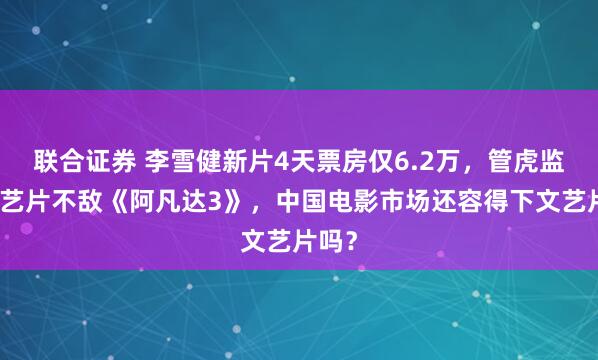 联合证券 李雪健新片4天票房仅6.2万，管虎监制文艺片不敌《阿凡达3》，中国电影市场还容得下文艺片吗？