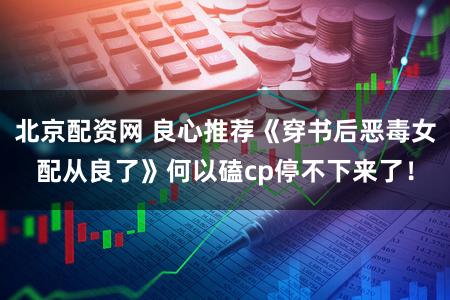 北京配资网 良心推荐《穿书后恶毒女配从良了》何以磕cp停不下来了！