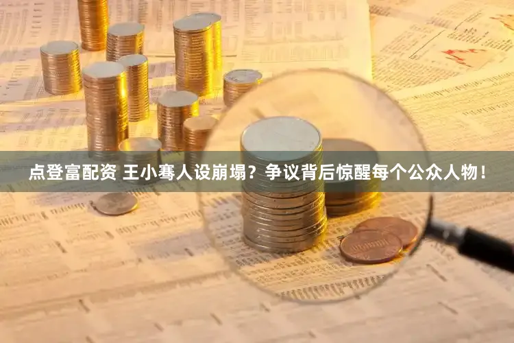 点登富配资 王小骞人设崩塌？争议背后惊醒每个公众人物！