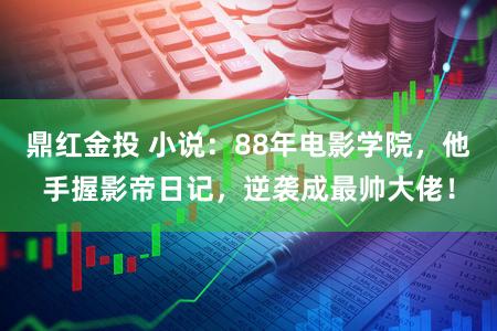 鼎红金投 小说：88年电影学院，他手握影帝日记，逆袭成最帅大佬！