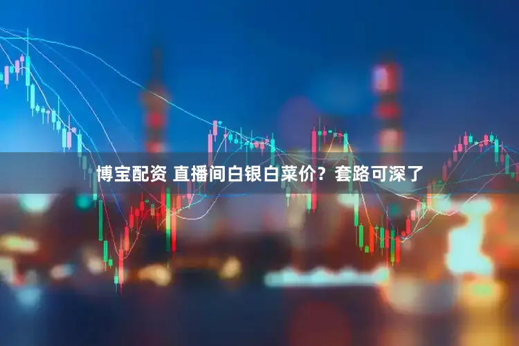 博宝配资 直播间白银白菜价？套路可深了