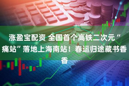 涨盈宝配资 全国首个高铁二次元“痛站”落地上海南站！春运归途藏书香