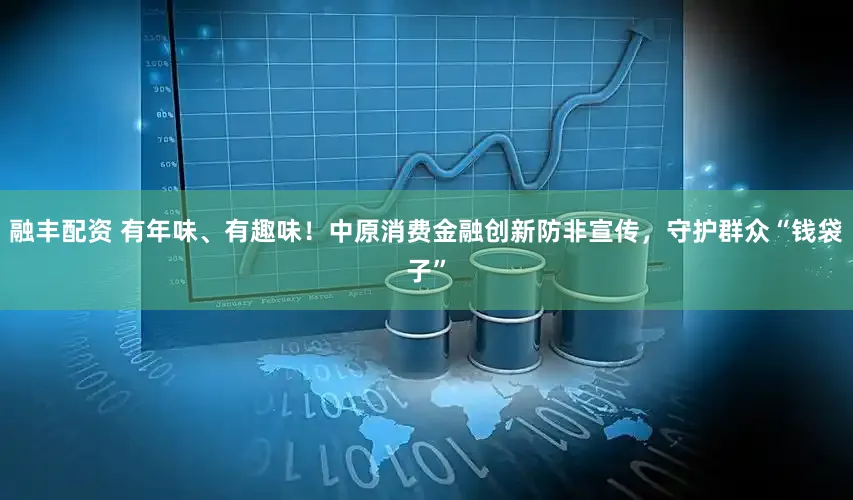 融丰配资 有年味、有趣味！中原消费金融创新防非宣传，守护群众“钱袋子”