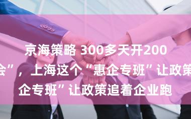 京海策略 300多天开200多场“攻坚会”，上海这个“惠企专班”让政策追着企业跑