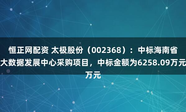 恒正网配资 太极股份（002368）：中标海南省大数据发展中心采购项目，中标金额为6258.09万元