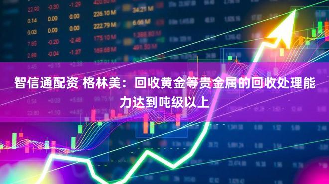 智信通配资 格林美：回收黄金等贵金属的回收处理能力达到吨级以上