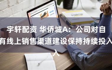 宇轩配资 华侨城A：公司对自有线上销售渠道建设保持持续投入