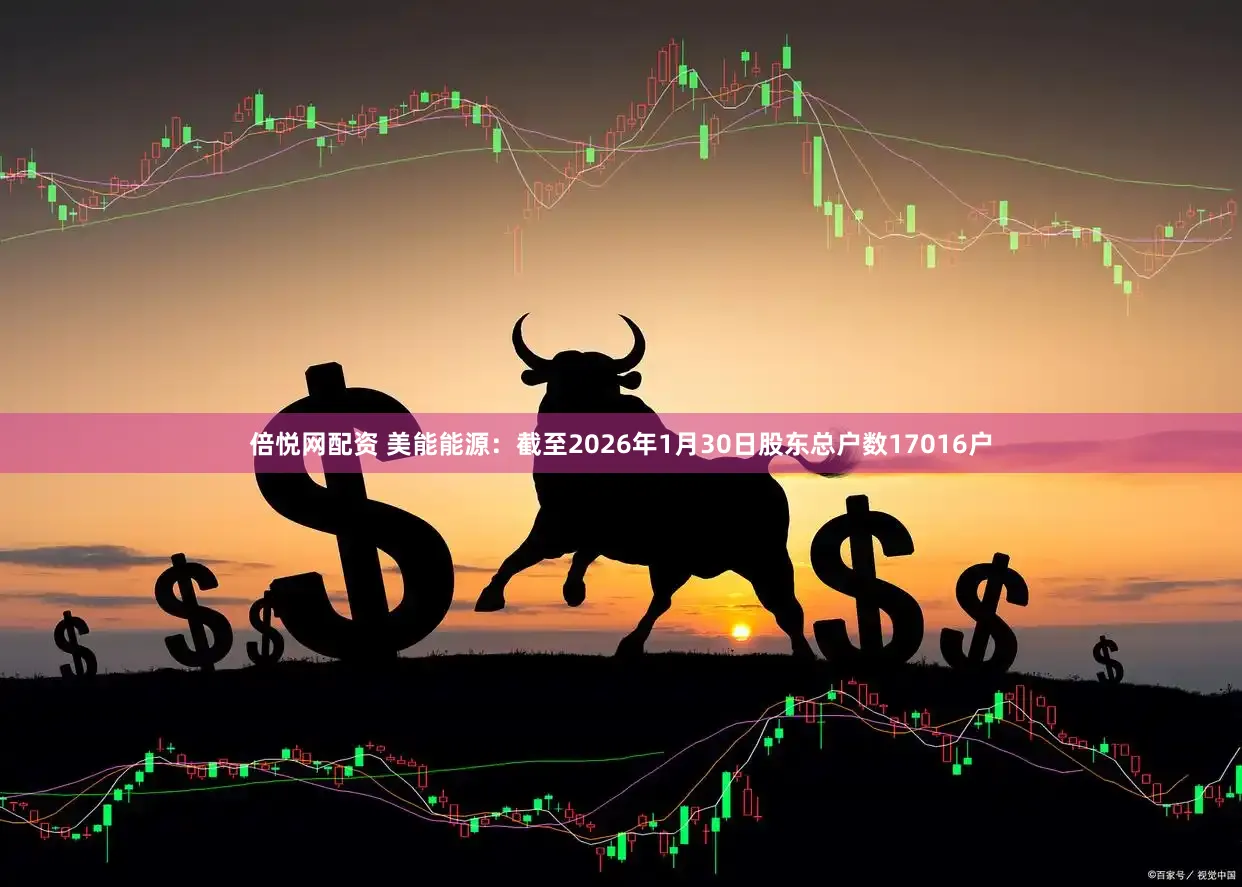 倍悦网配资 美能能源：截至2026年1月30日股东总户数17016户