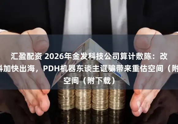 汇盈配资 2026年金发科技公司算计敷陈：改性塑料加快出海，PDH机器东谈主诓骗带来重估空间（附下载）
