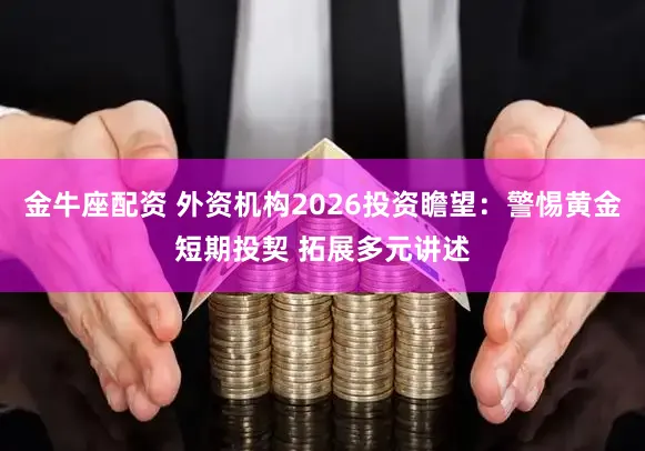 金牛座配资 外资机构2026投资瞻望：警惕黄金短期投契 拓展多元讲述