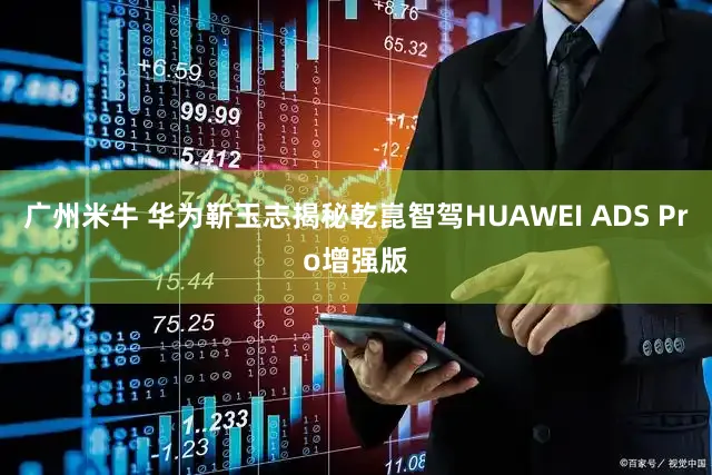 广州米牛 华为靳玉志揭秘乾崑智驾HUAWEI ADS Pro增强版