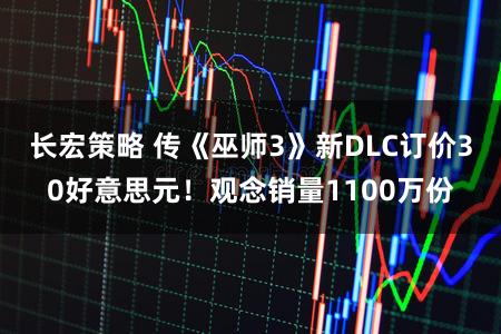 长宏策略 传《巫师3》新DLC订价30好意思元！观念销量1100万份