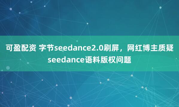 可盈配资 字节seedance2.0刷屏，网红博主质疑seedance语料版权问题