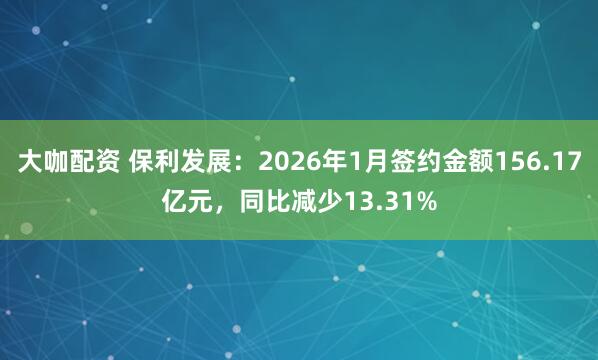 大咖配资 保利发展：2026年1月签约金额156.17亿元，同比减少13.31%