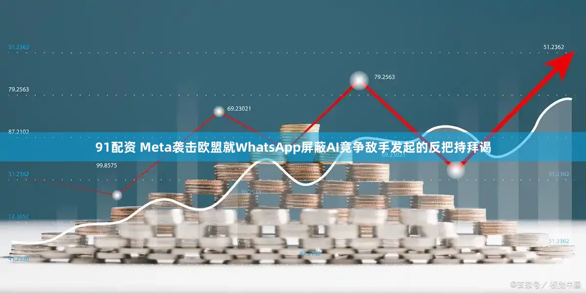 91配资 Meta袭击欧盟就WhatsApp屏蔽AI竞争敌手发起的反把持拜谒
