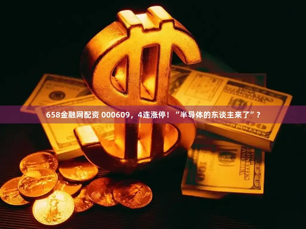 658金融网配资 000609，4连涨停！“半导体的东谈主来了”？