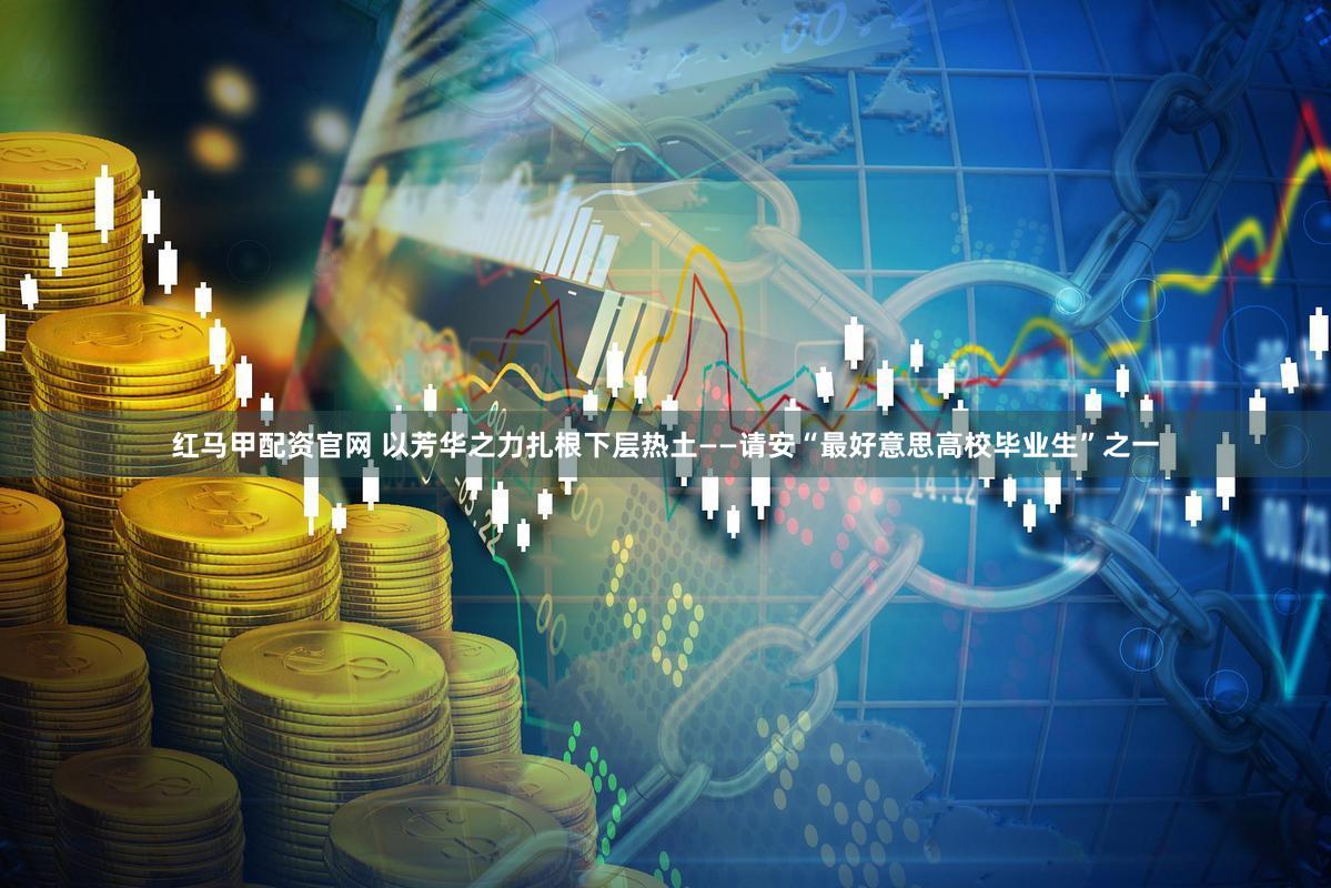 红马甲配资官网 以芳华之力扎根下层热土——请安“最好意思高校毕业生”之一