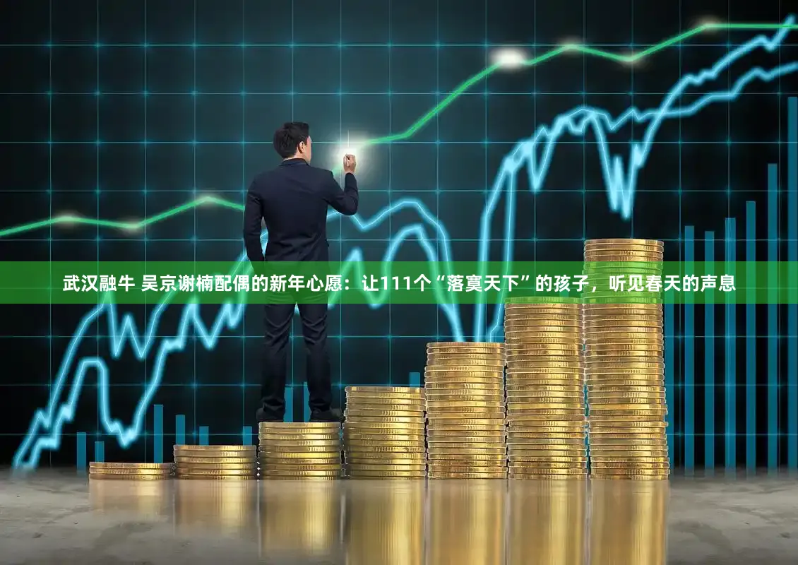武汉融牛 吴京谢楠配偶的新年心愿：让111个“落寞天下”的孩子，听见春天的声息