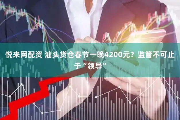 悦来网配资 汕头货仓春节一晚4200元？监管不可止于“领导”