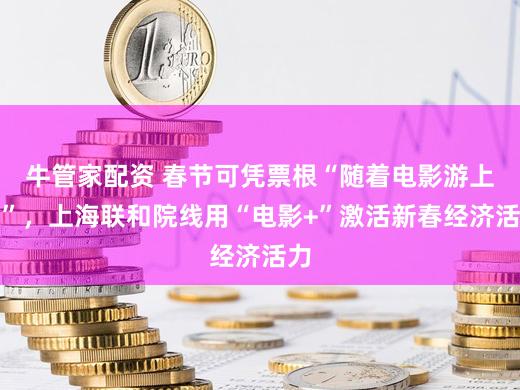 牛管家配资 春节可凭票根“随着电影游上海”，上海联和院线用“电影+”激活新春经济活力