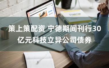 策上策配资 宁德期间刊行30亿元科技立异公司债券