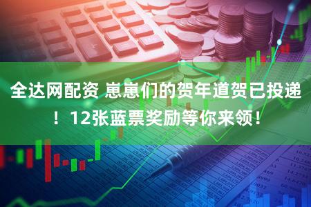 全达网配资 崽崽们的贺年道贺已投递！12张蓝票奖励等你来领！