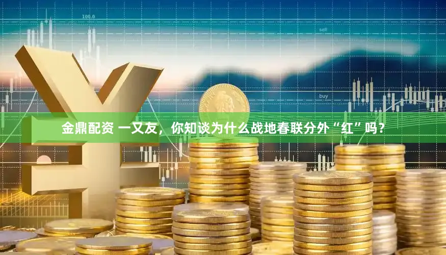 金鼎配资 一又友，你知谈为什么战地春联分外“红”吗？
