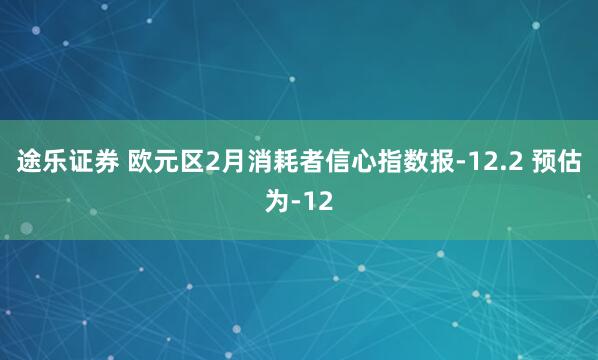 途乐证券 欧元区2月消耗者信心指数报-12.2 预估为-12