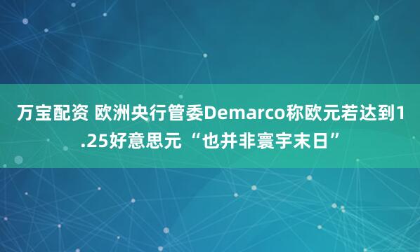 万宝配资 欧洲央行管委Demarco称欧元若达到1.25好意思元 “也并非寰宇末日”