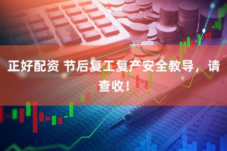 正好配资 节后复工复产安全教导，请查收！