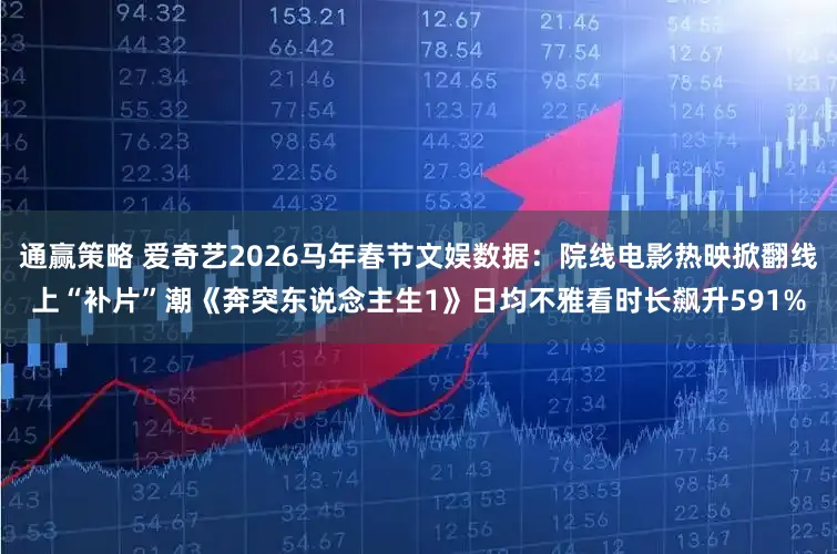 通赢策略 爱奇艺2026马年春节文娱数据：院线电影热映掀翻线上“补片”潮《奔突东说念主生1》日均不雅看时长飙升591%