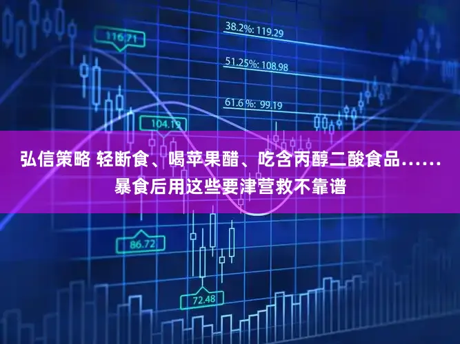 弘信策略 轻断食、喝苹果醋、吃含丙醇二酸食品……暴食后用这些要津营救不靠谱