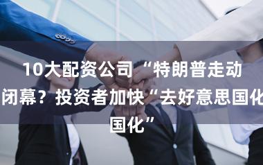 10大配资公司 “特朗普走动”闭幕？投资者加快“去好意思国化”