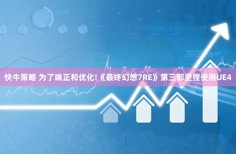 快牛策略 为了端正和优化!《最终幻想7RE》第三部坚捏使用UE4