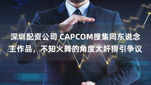 深圳配资公司 CAPCOM搜集同东说念主作品，不知火舞的角度太奸猾引争议