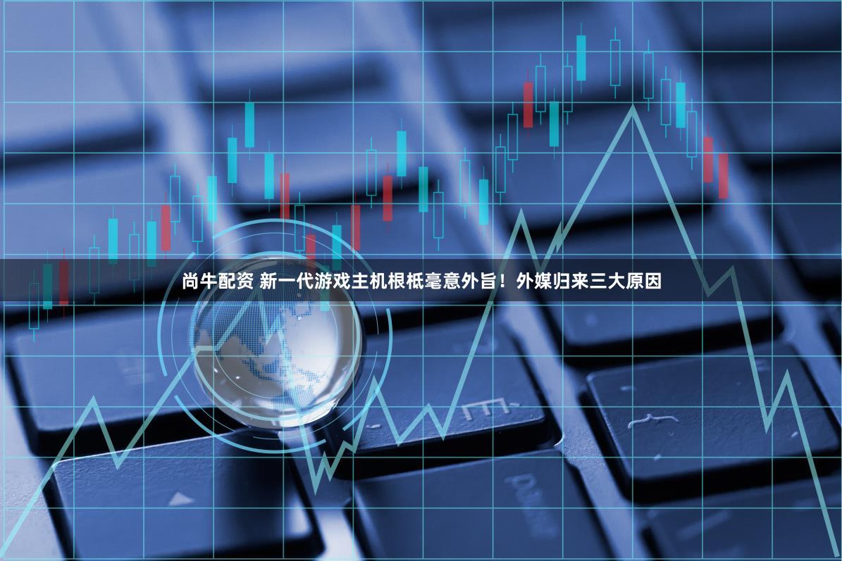 尚牛配资 新一代游戏主机根柢毫意外旨!外媒归来三大原因