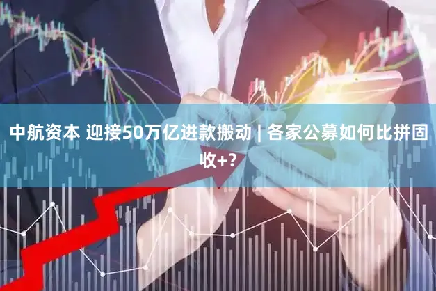 中航资本 迎接50万亿进款搬动 | 各家公募如何比拼固收+？